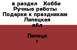  в раздел : Хобби. Ручные работы » Подарки к праздникам . Липецкая обл.,Липецк г.